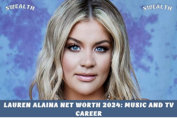 Lauren Alaina Net Worth 2024_ Music and TV CareerNet Worth 2024_ Career and Financial Success